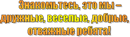 Знакомьтесь, это мы –
дружные, веселые, добрые,
отважные ребята!